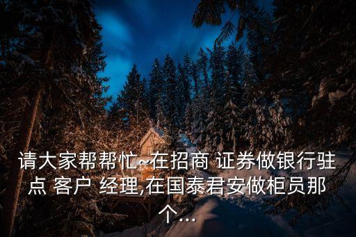 請(qǐng)大家?guī)蛶兔在招商 證券做銀行駐點(diǎn) 客戶 經(jīng)理,在國泰君安做柜員那個(gè)...