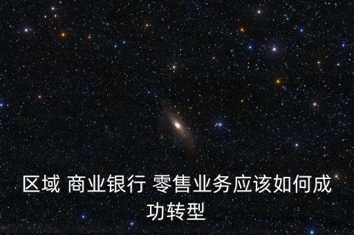 區(qū)域 商業(yè)銀行 零售業(yè)務應該如何成功轉(zhuǎn)型