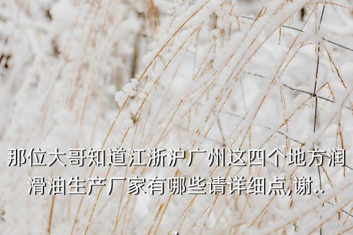 那位大哥知道江浙滬廣州這四個地方潤滑油生產(chǎn)廠家有哪些請詳細(xì)點(diǎn),謝...