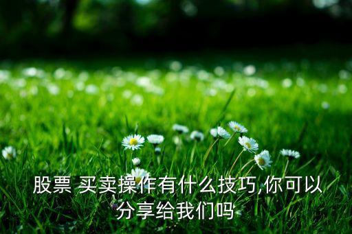  股票 買(mǎi)賣操作有什么技巧,你可以分享給我們嗎