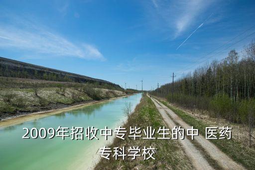 2009年招收中專畢業(yè)生的中 醫(yī)藥?？茖W(xué)校