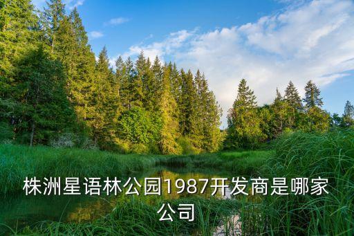 株洲星語(yǔ)林公園1987開發(fā)商是哪家公司