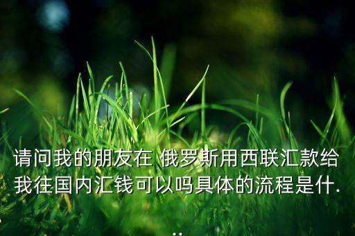 請(qǐng)問我的朋友在 俄羅斯用西聯(lián)匯款給我往國內(nèi)匯錢可以嗎具體的流程是什...