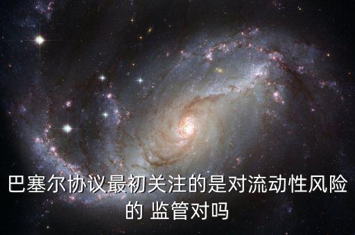巴塞爾協(xié)議最初關(guān)注的是對流動(dòng)性風(fēng)險(xiǎn)的 監(jiān)管對嗎