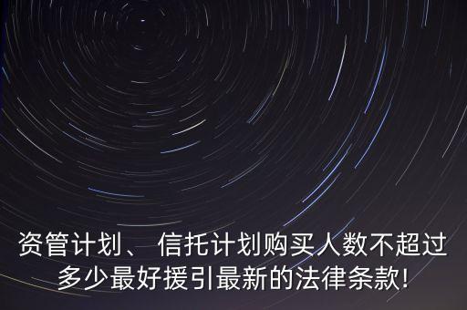 資管計(jì)劃、 信托計(jì)劃購買人數(shù)不超過多少最好援引最新的法律條款!