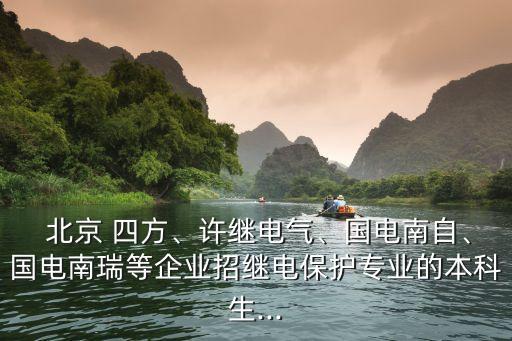  北京 四方、許繼電氣、國電南自、國電南瑞等企業(yè)招繼電保護(hù)專業(yè)的本科生...