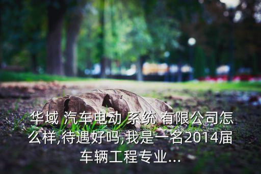  華域 汽車(chē)電動(dòng) 系統(tǒng) 有限公司怎么樣,待遇好嗎,我是一名2014屆車(chē)輛工程專(zhuān)業(yè)...