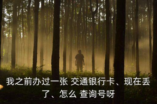 我之前辦過(guò)一張 交通銀行卡、現(xiàn)在丟了、怎么 查詢號(hào)呀