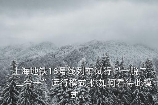  上海地鐵16號線列車試行“一脫二、二合一”運行模式,你如何看待此模式...