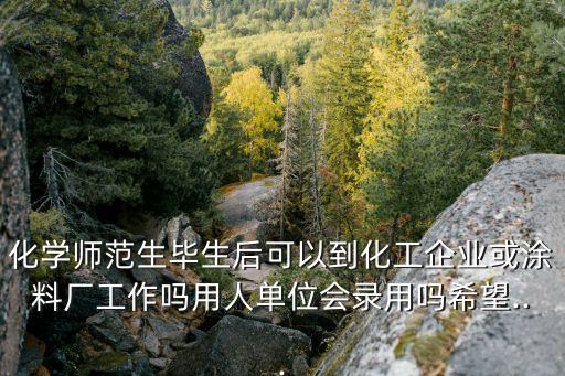 化學(xué)師范生畢生后可以到化工企業(yè)或涂料廠(chǎng)工作嗎用人單位會(huì)錄用嗎希望...