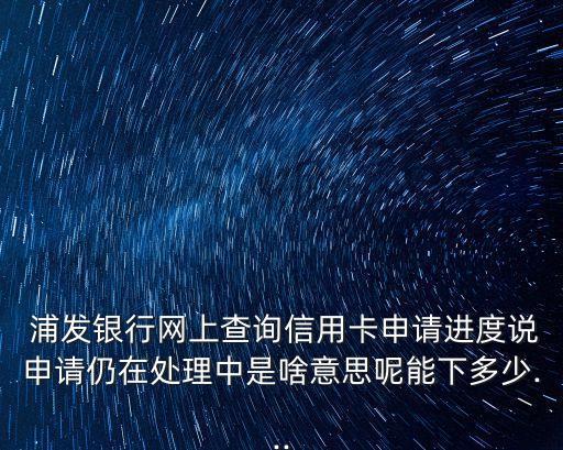  浦發(fā)銀行網(wǎng)上查詢信用卡申請進度說申請仍在處理中是啥意思呢能下多少...