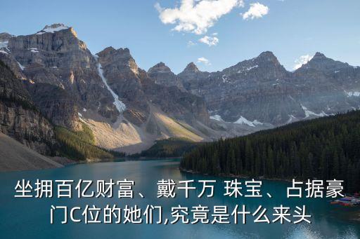 坐擁百億財富、戴千萬 珠寶、占據(jù)豪門C位的她們,究竟是什么來頭