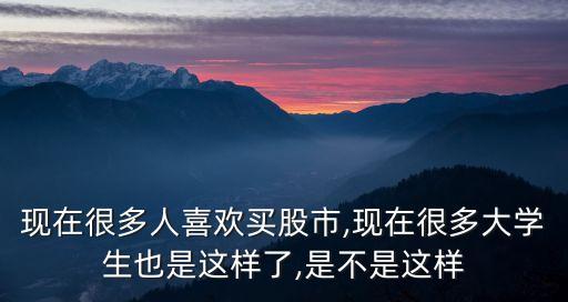 現在很多人喜歡買股市,現在很多大學生也是這樣了,是不是這樣