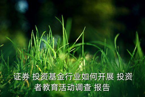  證券 投資基金行業(yè)如何開展 投資者教育活動調查 報告