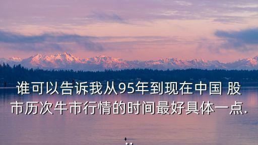 誰(shuí)可以告訴我從95年到現(xiàn)在中國(guó) 股市歷次牛市行情的時(shí)間最好具體一點(diǎn)...