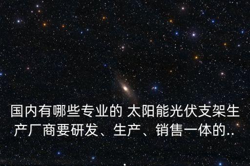 國內(nèi)有哪些專業(yè)的 太陽能光伏支架生產(chǎn)廠商要研發(fā)、生產(chǎn)、銷售一體的...