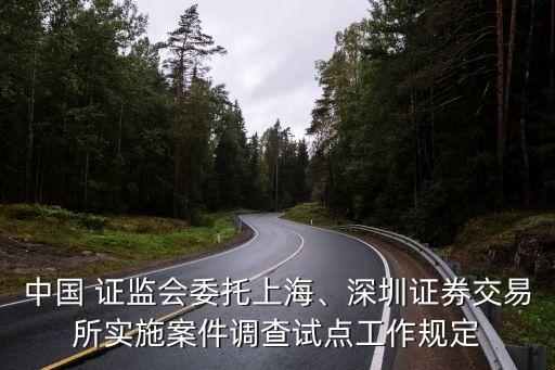 中國(guó) 證監(jiān)會(huì)委托上海、深圳證券交易所實(shí)施案件調(diào)查試點(diǎn)工作規(guī)定