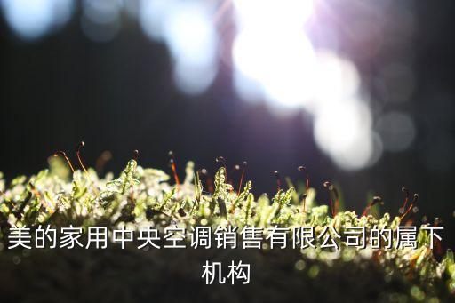 美的家用中央空調銷售有限公司的屬下機構
