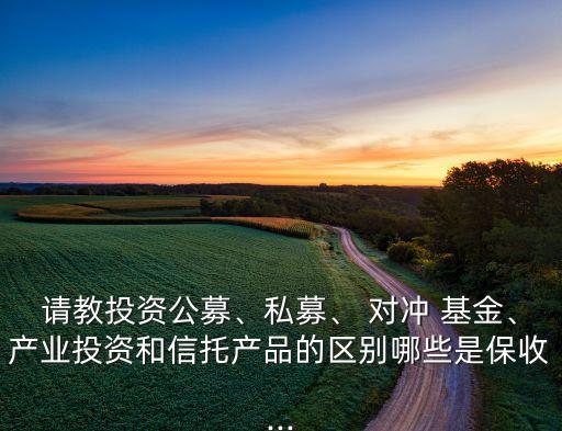 請教投資公募、私募、 對沖 基金、產(chǎn)業(yè)投資和信托產(chǎn)品的區(qū)別哪些是保收...