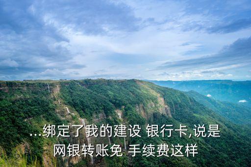 ...綁定了我的建設 銀行卡,說是網(wǎng)銀轉賬免 手續(xù)費這樣