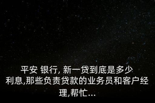  平安 銀行, 新一貸到底是多少 利息,那些負責貸款的業(yè)務員和客戶經理,幫忙...