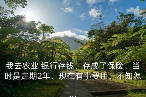 我去農(nóng)業(yè) 銀行存錢、存成了保險、當(dāng)時是定期2年、現(xiàn)在有事要用、不知怎...