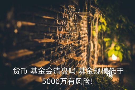  貨幣 基金會(huì)清盤嗎 基金規(guī)模低于5000萬(wàn)有風(fēng)險(xiǎn)!