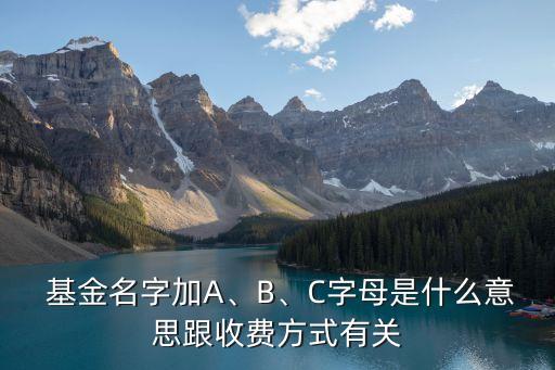  基金名字加A、B、C字母是什么意思跟收費(fèi)方式有關(guān)