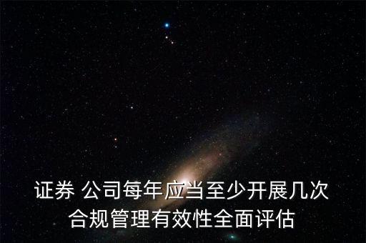  證券 公司每年應(yīng)當(dāng)至少開展幾次 合規(guī)管理有效性全面評(píng)估