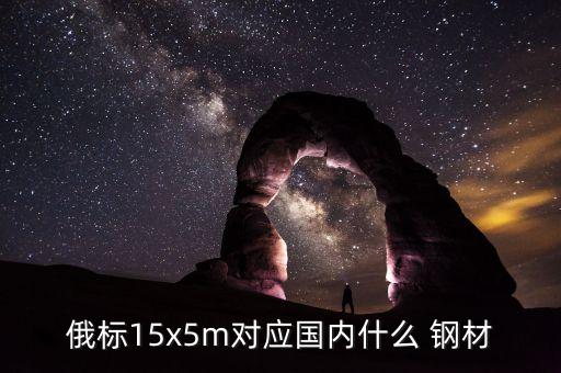 俄標15x5m對應國內(nèi)什么 鋼材