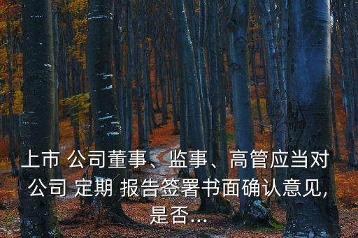 上市 公司董事、監(jiān)事、高管應(yīng)當(dāng)對(duì) 公司 定期 報(bào)告簽署書面確認(rèn)意見,是否...