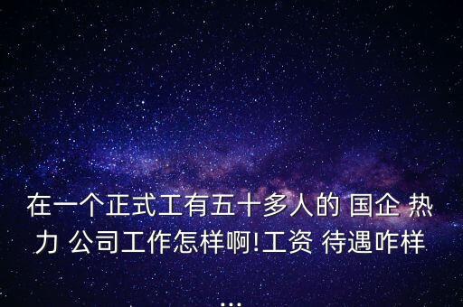 在一個(gè)正式工有五十多人的 國(guó)企 熱力 公司工作怎樣啊!工資 待遇咋樣...