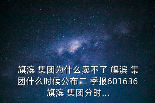  旗濱 集團(tuán)為什么賣(mài)不了 旗濱 集團(tuán)什么時(shí)候公布二 季報(bào)601636 旗濱 集團(tuán)分時(shí)...