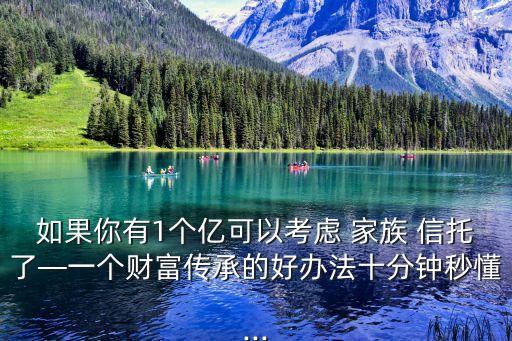 如果你有1個億可以考慮 家族 信托了—一個財(cái)富傳承的好辦法十分鐘秒懂...