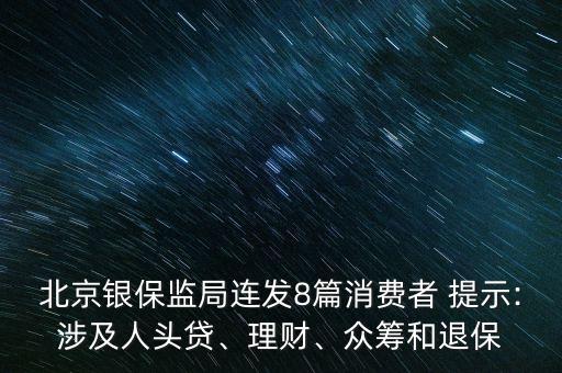 北京銀保監(jiān)局連發(fā)8篇消費(fèi)者 提示:涉及人頭貸、理財(cái)、眾籌和退保