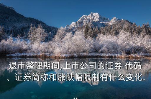 退市整理期間,上市公司的證券 代碼、證券簡(jiǎn)稱和漲跌幅限制有什么變化...