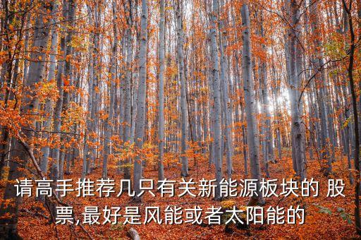 請(qǐng)高手推薦幾只有關(guān)新能源板塊的 股票,最好是風(fēng)能或者太陽能的