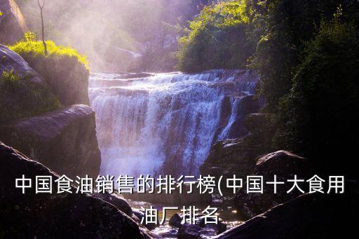 中國(guó)食油銷(xiāo)售的排行榜(中國(guó)十大食用油廠(chǎng)排名