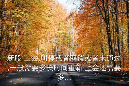 新股 上會(huì),叫?；蛘呷∠蛘呶赐ㄟ^(guò),一般需要多長(zhǎng)時(shí)間重新 上會(huì)還需要多...