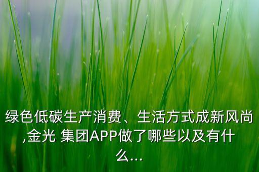 綠色低碳生產(chǎn)消費(fèi)、生活方式成新風(fēng)尚,金光 集團(tuán)APP做了哪些以及有什么...