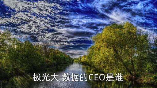 極光大 數(shù)據(jù)的CEO是誰(shuí)