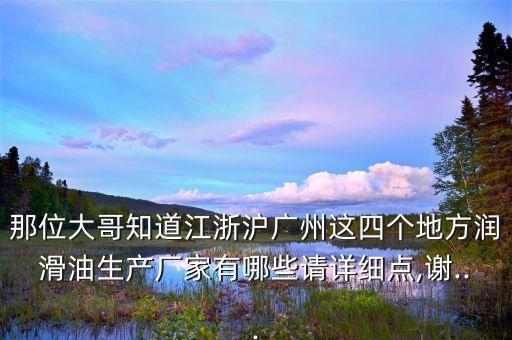 那位大哥知道江浙滬廣州這四個(gè)地方潤滑油生產(chǎn)廠家有哪些請?jiān)敿?xì)點(diǎn),謝...