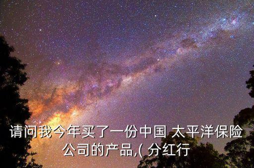 請問我今年買了一份中國 太平洋保險公司的產品,( 分紅行