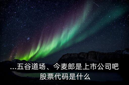 ...五谷道場(chǎng)、今麥郎是上市公司吧 股票代碼是什么