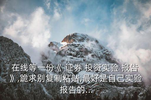 在線(xiàn)等一份《 證券 投資實(shí)驗(yàn) 報(bào)告》,跪求別復(fù)制粘貼,最好是自己實(shí)驗(yàn) 報(bào)告的...