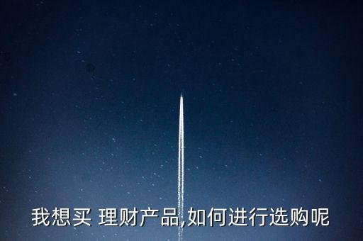 我想買 理財產(chǎn)品,如何進(jìn)行選購呢