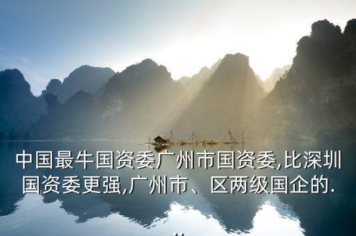 中國最牛國資委廣州市國資委,比深圳國資委更強,廣州市、區(qū)兩級國企的...