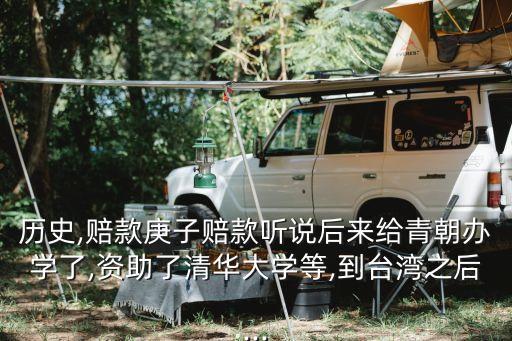 歷史,賠款庚子賠款聽說(shuō)后來(lái)給青朝辦學(xué)了,資助了清華大學(xué)等,到臺(tái)灣之后...
