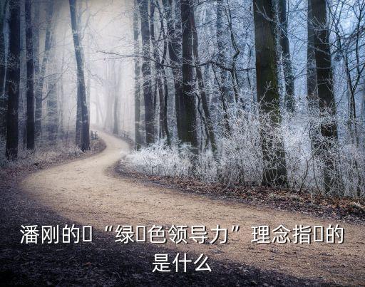 潘剛的?“綠?色領(lǐng)導力”理念指?的是什么