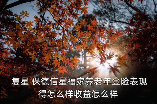  復星 保德信星福家養(yǎng)老年金險表現得怎么樣收益怎么樣